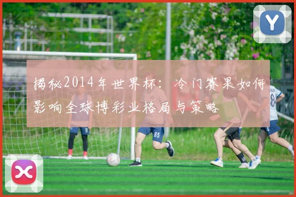 揭秘2014年世界杯：冷门赛果如何影响全球博彩业格局与策略