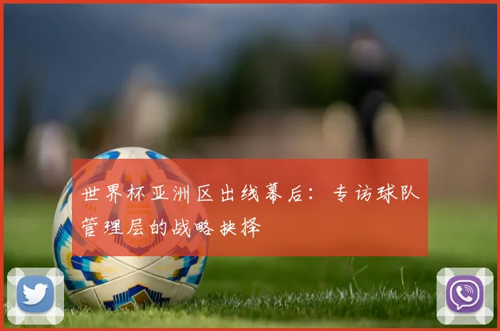 世界杯亚洲区出线幕后：专访球队管理层的战略抉择