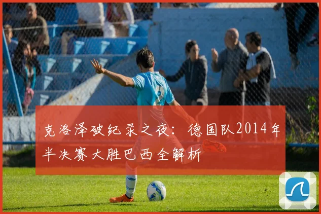 克洛泽破纪录之夜：德国队2014年半决赛大胜巴西全解析