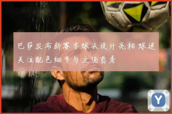 巴萨发布新赛季球衣设计亮相 球迷关注配色细节与主场首秀