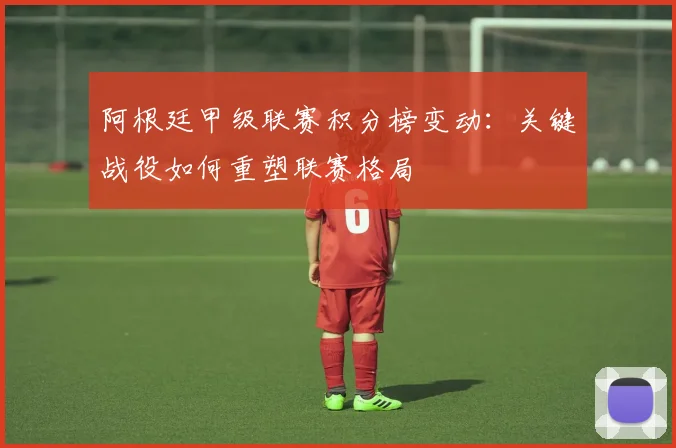 阿根廷甲级联赛积分榜变动：关键战役如何重塑联赛格局