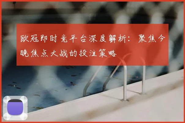 欧冠即时竞平台深度解析：聚焦今晚焦点大战的投注策略