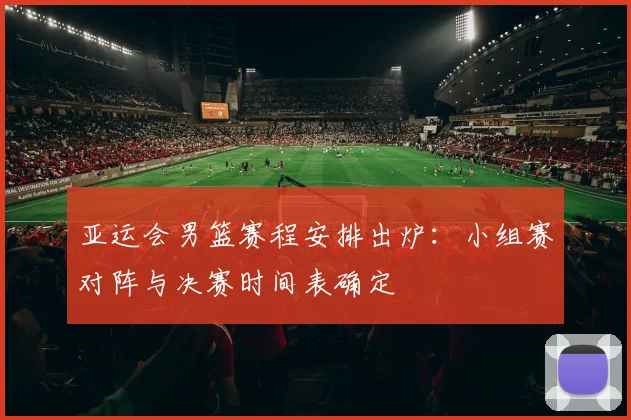 亚运会男篮赛程安排出炉：小组赛对阵与决赛时间表确定