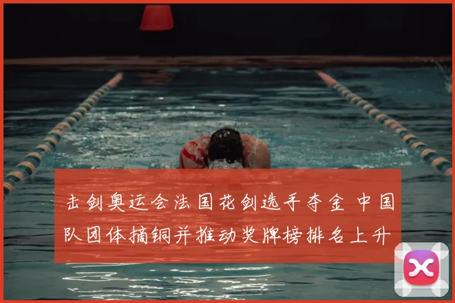 击剑奥运会法国花剑选手夺金 中国队团体摘铜并推动奖牌榜排名上升