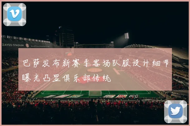 巴萨发布新赛季客场队服设计细节曝光凸显俱乐部传统