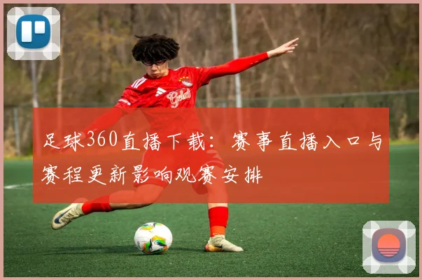 足球360直播下载：赛事直播入口与赛程更新影响观赛安排