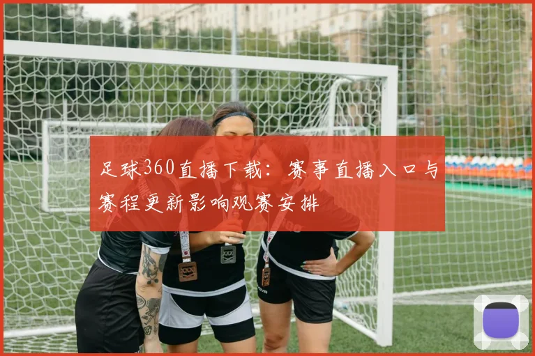 足球360直播下载：赛事直播入口与赛程更新影响观赛安排
