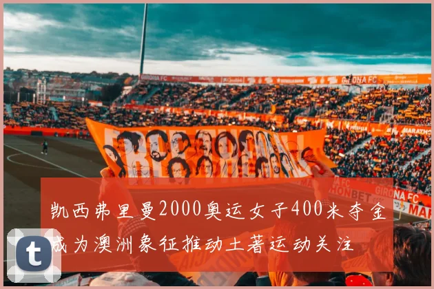 凯西弗里曼2000奥运女子400米夺金成为澳洲象征推动土著运动关注