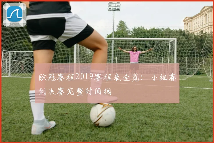欧冠赛程2019赛程表全览：小组赛到决赛完整时间线