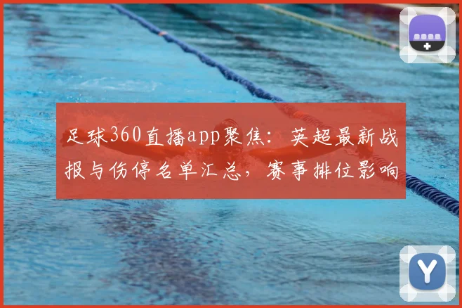 足球360直播app聚焦：英超最新战报与伤停名单汇总，赛事排位影响及看点前瞻