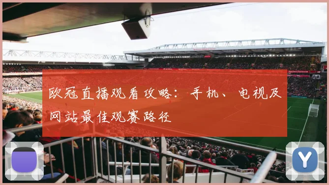 欧冠直播观看攻略：手机、电视及网站最佳观赛路径