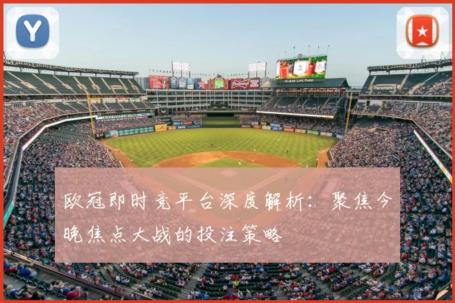 欧冠即时竞平台深度解析：聚焦今晚焦点大战的投注策略