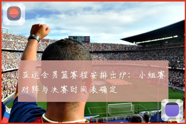 亚运会男篮赛程安排出炉：小组赛对阵与决赛时间表确定