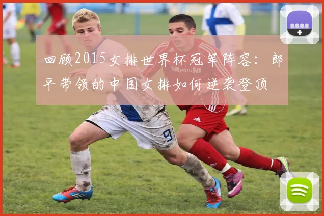 回顾2015女排世界杯冠军阵容：郎平带领的中国女排如何逆袭登顶