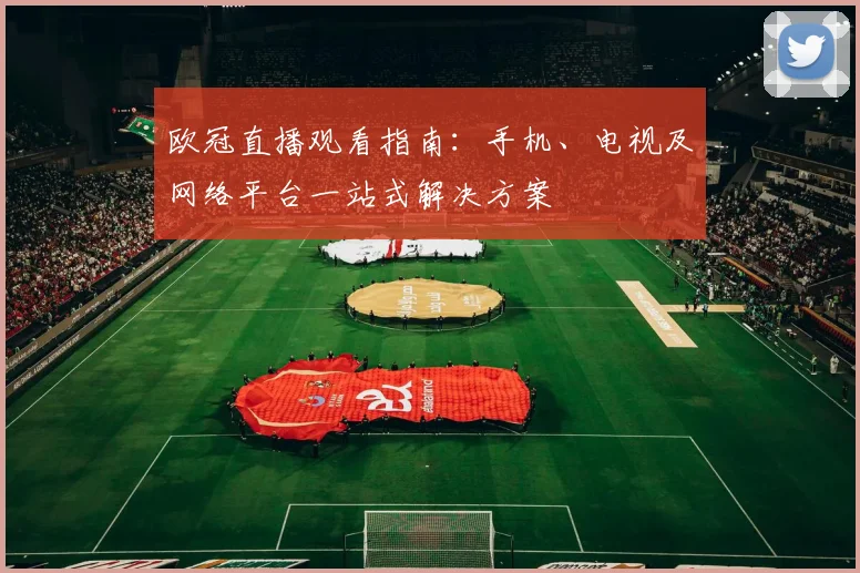 欧冠直播观看指南：手机、电视及网络平台一站式解决方案