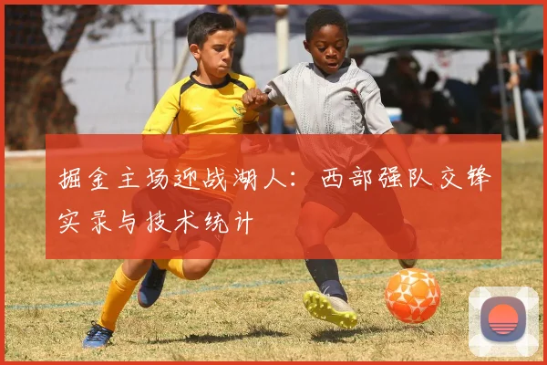 掘金主场迎战湖人：西部强队交锋实录与技术统计