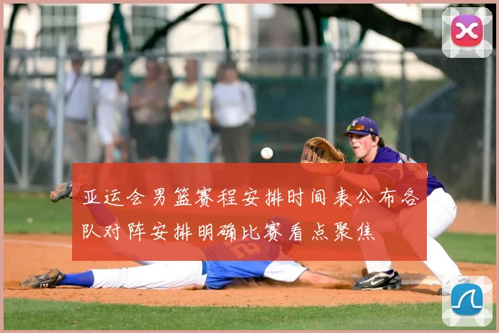 亚运会男篮赛程安排时间表公布各队对阵安排明确比赛看点聚焦