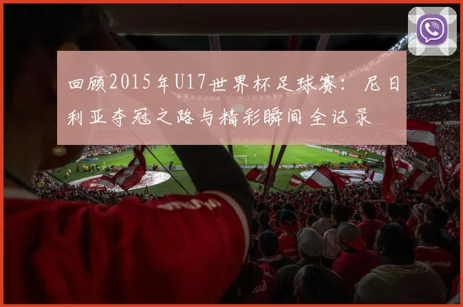回顾2015年U17世界杯足球赛：尼日利亚夺冠之路与精彩瞬间全记录