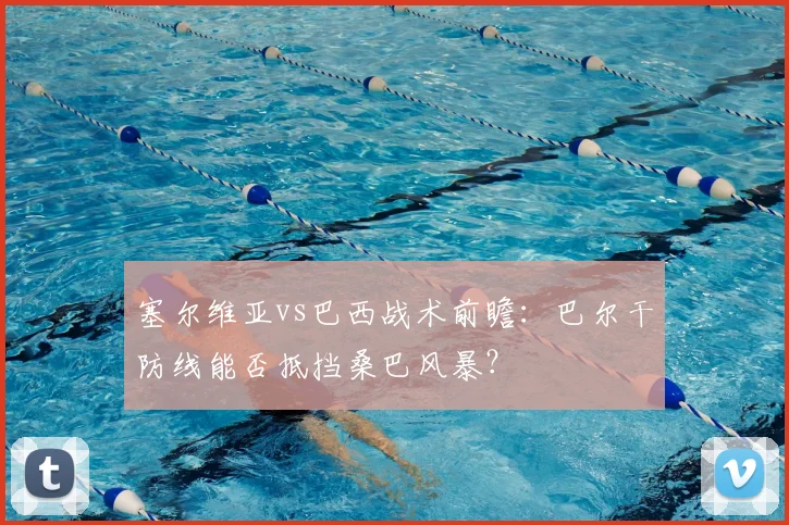 塞尔维亚vs巴西战术前瞻：巴尔干防线能否抵挡桑巴风暴？