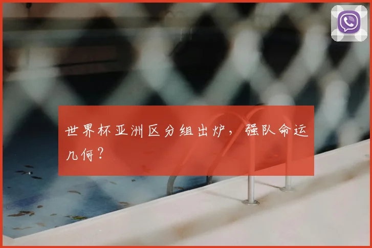 世界杯亚洲区分组出炉,强队命运几何?