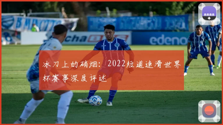 冰刀上的硝烟:2022短道速滑世界杯赛事深度评述