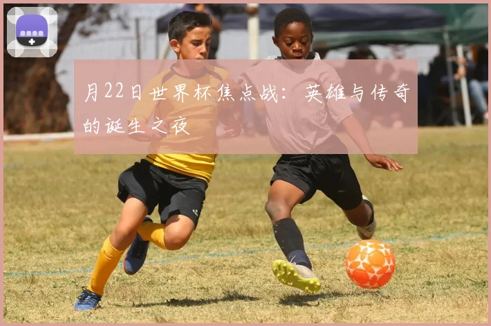 月22日世界杯焦点战:英雄与传奇的诞生之夜