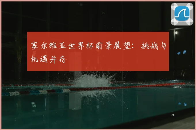 塞尔维亚世界杯前景展望:挑战与机遇并存