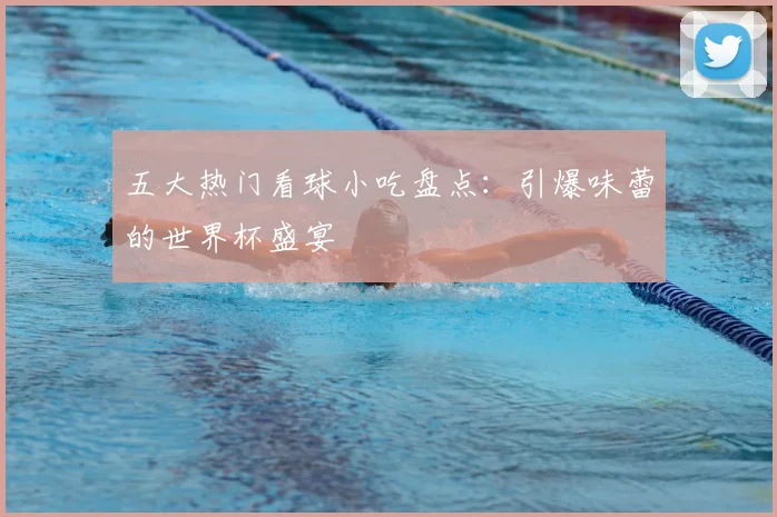 五大热门看球小吃盘点：引爆味蕾的世界杯盛宴