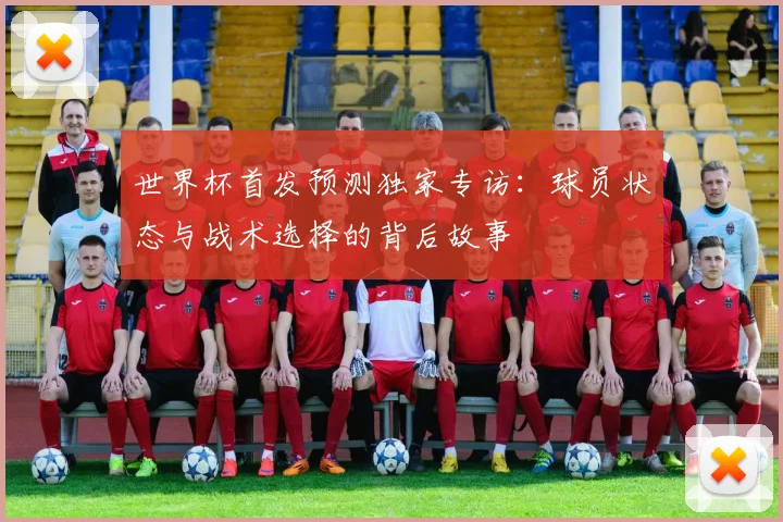 世界杯首发预测独家专访:球员状态与战术选择的背后故事