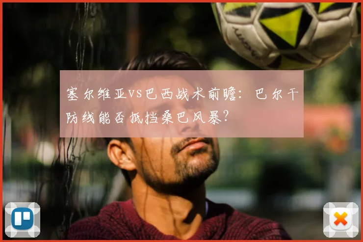 塞尔维亚vs巴西战术前瞻：巴尔干防线能否抵挡桑巴风暴？