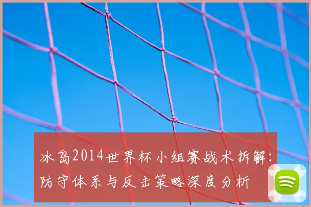冰岛2014世界杯小组赛战术拆解:防守体系与反击策略深度分析