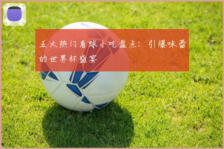 五大热门看球小吃盘点：引爆味蕾的世界杯盛宴