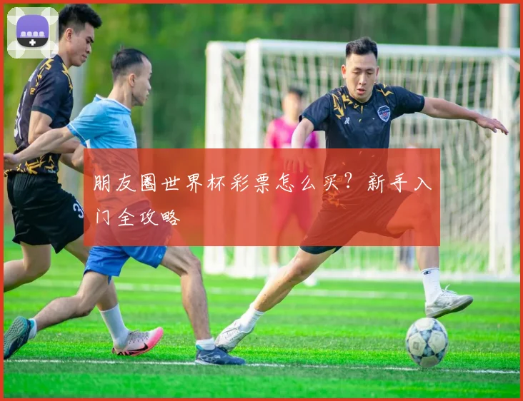 朋友圈世界杯彩票怎么买？新手入门全攻略