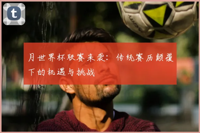 月世界杯联赛来袭:传统赛历颠覆下的机遇与挑战