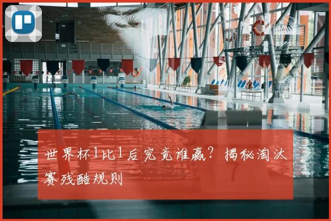 世界杯1比1后究竟谁赢？揭秘淘汰赛残酷规则