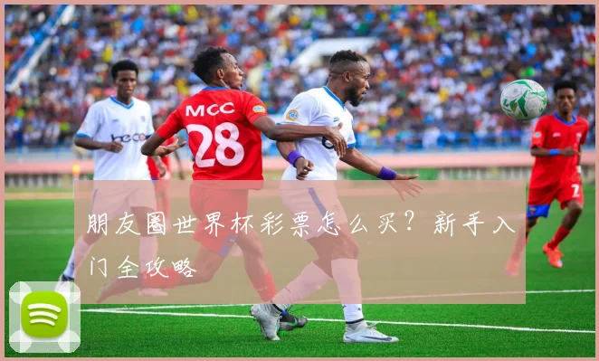 朋友圈世界杯彩票怎么买？新手入门全攻略
