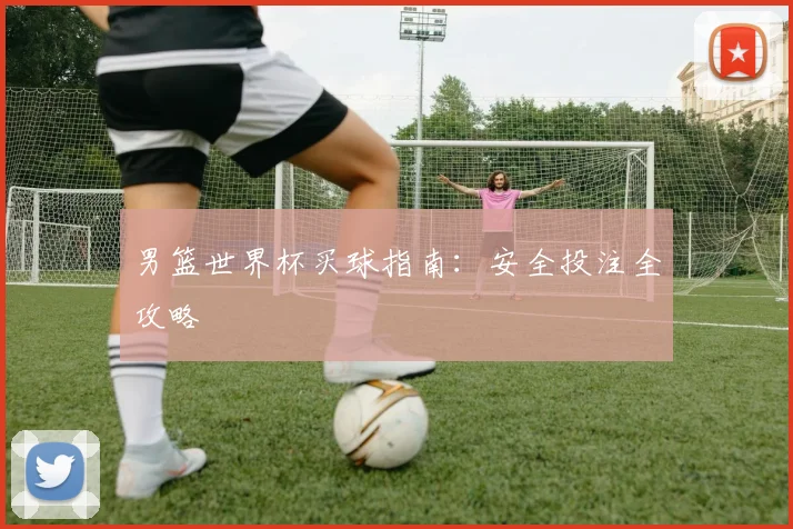 男篮世界杯买球指南：安全投注全攻略