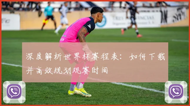 深度解析世界杯赛程表：如何下载并高效规划观赛时间