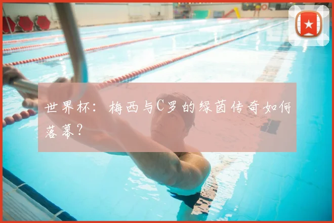 世界杯:梅西与C罗的绿茵传奇如何落幕?
