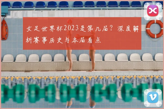 女足世界杯2023是第几届？深度解析赛事历史与本届看点