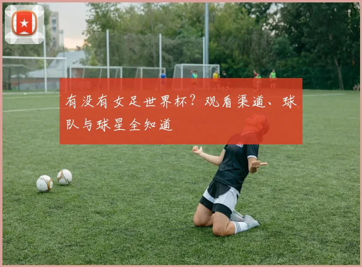 有没有女足世界杯?观看渠道、球队与球星全知道