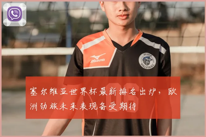 塞尔维亚世界杯最新排名出炉,欧洲劲旅未来表现备受期待