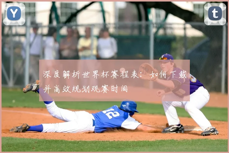 深度解析世界杯赛程表：如何下载并高效规划观赛时间