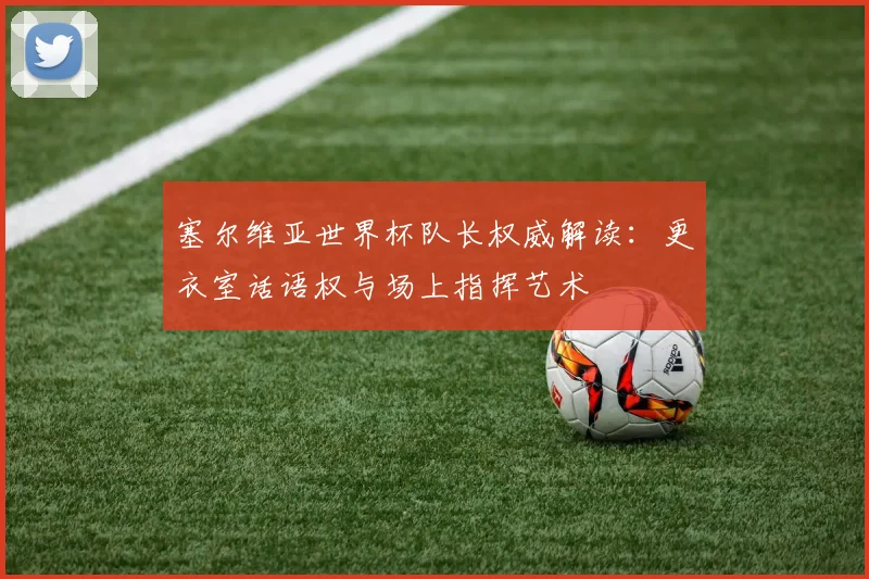 塞尔维亚世界杯队长权威解读:更衣室话语权与场上指挥艺术
