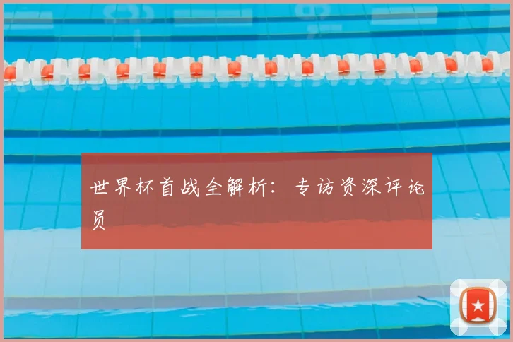 世界杯首战全解析:专访资深评论员