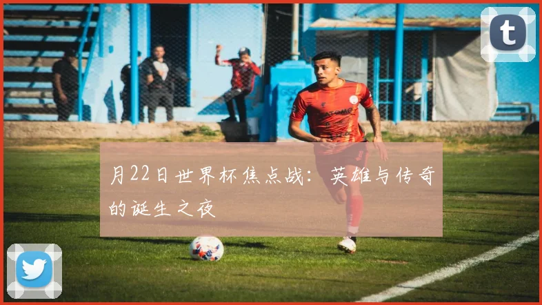 月22日世界杯焦点战:英雄与传奇的诞生之夜