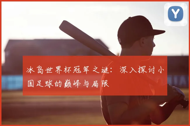 冰岛世界杯冠军之谜:深入探讨小国足球的巅峰与局限