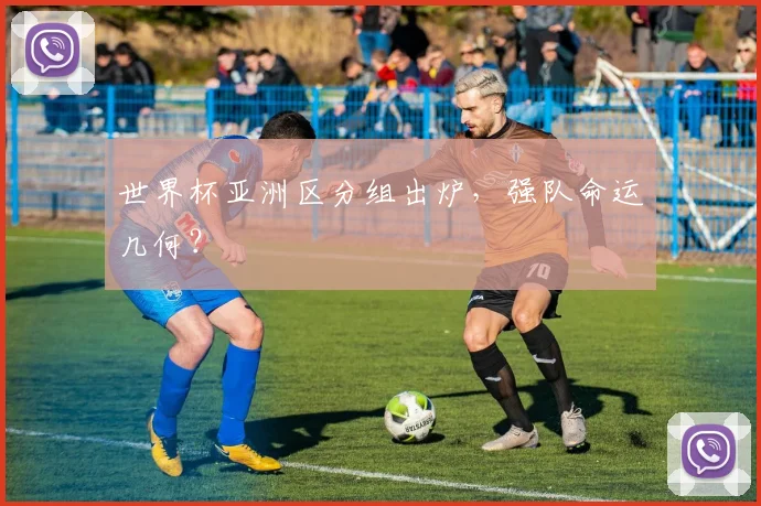 世界杯亚洲区分组出炉,强队命运几何?