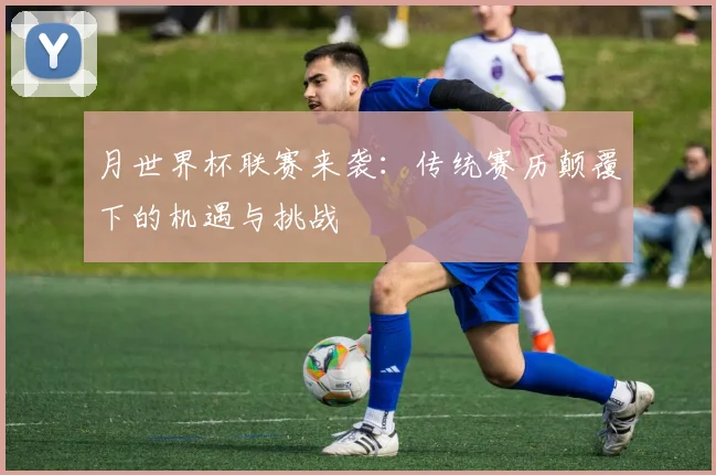 月世界杯联赛来袭:传统赛历颠覆下的机遇与挑战