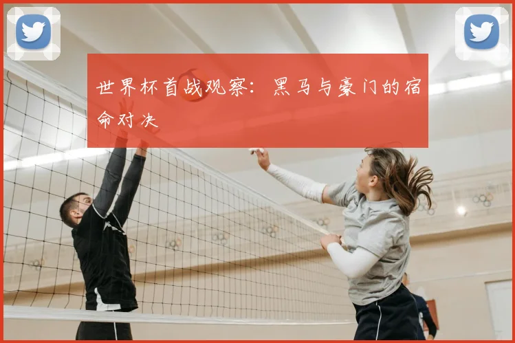 世界杯首战观察:黑马与豪门的宿命对决
